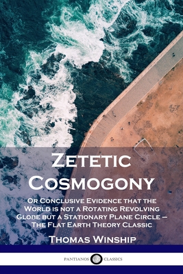 Zetetic Cosmogony: Or Conclusive Evidence that the World is not a Rotating Revolving Globe but a Stationary Plane Circle - The Flat Earth Cover Image