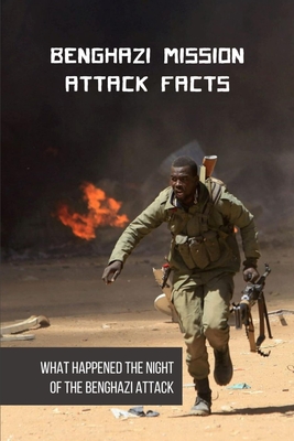 Benghazi Mission Attack Facts: What Happened The Night Of The Benghazi Attack: Benghazi Story By Faith Gradney Cover Image