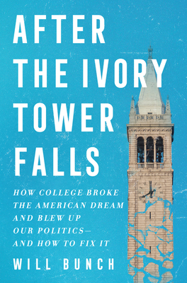 After the Ivory Tower Falls: How College Broke the American Dream and Blew Up Our Politics–And How to Fix It by Will Bunch