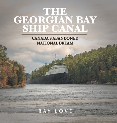 The Georgian Bay Ship Canal: Canada's Abandoned National Dream By Ray Love, Terence Hayes (Photographer), Jessica McShane (Photographer) Cover Image