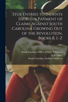 Stub Entries to Indents Issued in Payment of Claims Against South Carolina Growing out of the Revolution. Books B, L-Z; bk.1 By South Carolina Office of State Treas (Created by), A. S. (Alexander Samuel) 187 Salley (Created by), South Carolina Archives Dept Cn (Created by) Cover Image