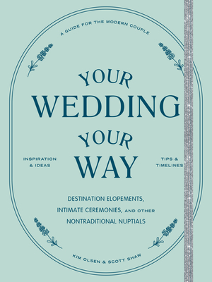 Your Wedding, Your Way: Destination Elopements, Intimate Ceremonies, and Other Nontraditional Nuptials: A Guide for the Modern Couple By Kim Olsen, Scott Shaw Cover Image