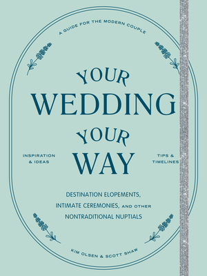 Your Wedding, Your Way: Destination Elopements, Intimate Ceremonies, and Other Nontraditional Nuptials: A Guide for the Modern Couple Cover Image