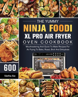 The Yummy Ninja Foodi XL Pro Air Fryer Oven Cookbook: 600 Mouthwatering And Quick To Make Recipes For Air Frying To Bake, Roast, Broil And Dehydrate Cover Image