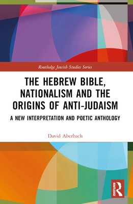 The Hebrew Bible, Nationalism and the Origins of Anti-Judaism: A New Interpretation and Poetic Anthology (Routledge Jewish Studies)