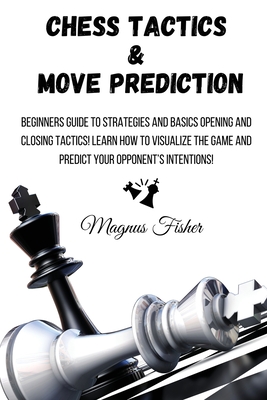 Chess Tactics and Move Prediction: Beginners Guide to Strategies and Basics Opening and Closing Tactics! Learn How to Visualize the Game and Predict Y Cover Image