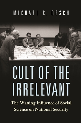 Cult of the Irrelevant: The Waning Influence of Social Science on National Security (Princeton Studies in International History and Politics #205) By Michael C. Desch Cover Image