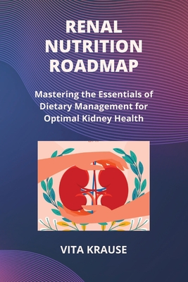 Renal Nutrition Roadmap: Mastering the Essentials of Dietary Management for Optimal Kidney Health Cover Image