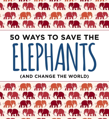 50 Ways to Save the Elephants (and change the world): Simple Ways to Make a Difference in the World