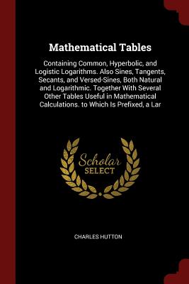 Mathematical Tables: Containing Common, Hyperbolic, and Logistic Logarithms. Also Sines, Tangents, Secants, and Versed-Sines, Both Natural Cover Image