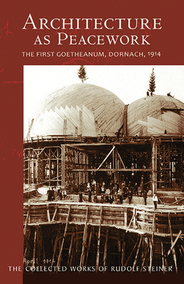 Architecture as Peacework: The First Goetheanum, Dornach, 1914 (Cw 287) (Collected Works of Rudolf Steiner #287) By Rudolf Steiner, John Kettle (Introduction by), Frederick Amrine (Translator) Cover Image