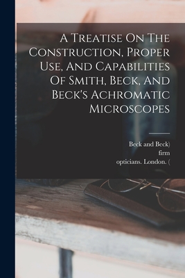 A Treatise On The Construction, Proper Use, And Capabilities Of Smith, Beck, And Beck's Achromatic Microscopes Cover Image