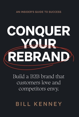 Conquer Your Rebrand: Build a B2B Brand That Customers Love and Competitors Envy By Bill Kenney Cover Image