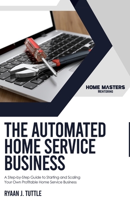 The Automated Home Service Business: A Step-by-Step Guide to Starting and Scaling Your Own Profitable Home Service Business Cover Image