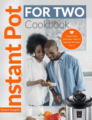 Instant Pot For Two Cookbook: Super Easy Everyday Tasty & Healthy Recipes For 2 By Deana Douglas Cover Image