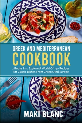 Greek And Mediterranean Cookbook: 2 Books In 1: Explore A World Of 140 Recipes For Classic Dishes From Greece And Europe By Maki Blanc Cover Image