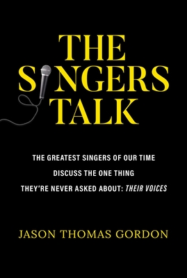 The Singers Talk: The Greatest Singers of Our Time Discuss the One Thing They're Never Asked About: Their Voices By Jason Thomas Gordon Cover Image