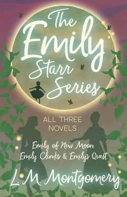 The Emily Starr Series; All Three Novels: Emily of New Moon, Emily Climbs and Emily's Quest By Lucy Maud Montgomery Cover Image