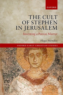 The Cult of Stephen in Jerusalem: Inventing a Patron Martyr (Oxford Early Christian Studies) Cover Image
