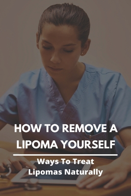 How To Remove A Lipoma Yourself: Ways To Treat Lipomas Naturally: Lipomas Fatty Lumps Under The Skin By Betsey Weathington Cover Image