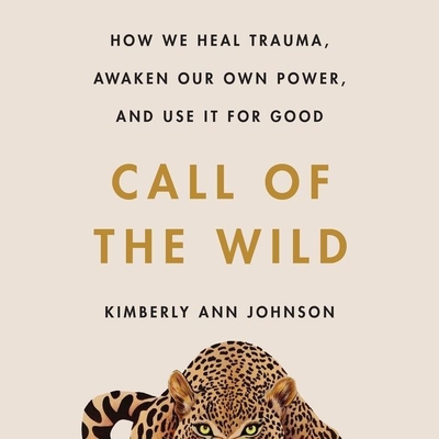 Call of the Wild: How We Heal Trauma, Awaken Our Own Power, and Use It for Good By Kimberly Ann Johnson, Kimberly Ann Johnson (Read by) Cover Image