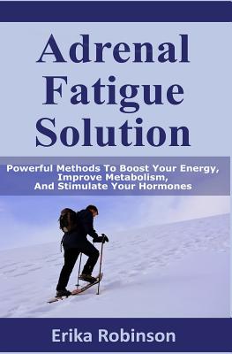 Adrenal Fatigue Solution: Powerful Methods to Boost Your Energy, Improve Metabolism, and Stimulate Your Hormones By Erika Robinson Cover Image