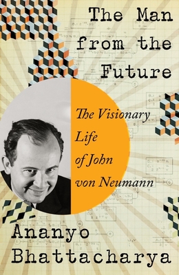 The Man from the Future: The Visionary Life of John von Neumann By Ananyo Bhattacharya Cover Image