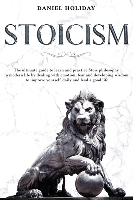 Stoicism: The Ultimate Guide to Learn and Practice Stoic Philosophy in Modern Life by Dealing with Emotion, Fear and Developing Cover Image