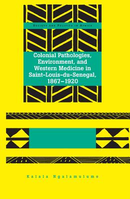 Colonial Pathologies, Environment, and Western Medicine in Saint-Louis-du-Senegal, 1867-1920 (Society and Politics in Africa #21) Cover Image