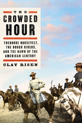 The Crowded Hour: Theodore Roosevelt, the Rough Riders, and the Dawn of the American Century By Clay Risen Cover Image