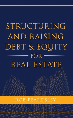 Structuring and Raising Debt & Equity for Real Estate By Rob Beardsley Cover Image