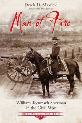 Man of Fire: William Tecumseh Sherman in the Civil War (Emerging Civil War) By Derek D. Maxfield Cover Image