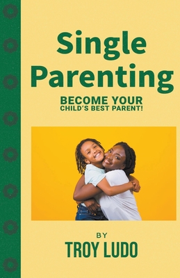 Single Parenting: Become Your Child's Best Parent! By Troy Ludo Cover Image