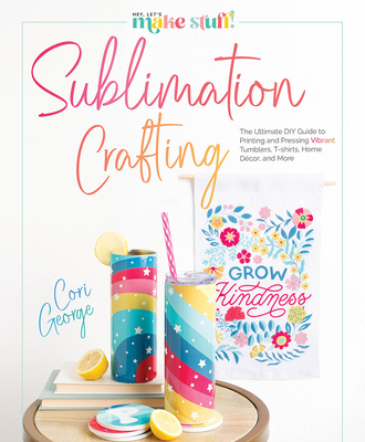 Sublimation Crafting: The Ultimate DIY Guide to Printing and Pressing Vibrant Tumblers, T-Shirts, Home Décor, and More Cover Image