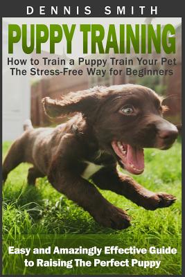 Puppy Training: How to Train a Puppy Train Your Pet the Stress-Free Way for Beginners - Easy and Amazingly Effective Guide to Raising (Puppy Training Guide Book)