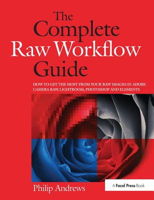 The Complete Raw Workflow Guide: How to Get the Most from Your Raw Images in Adobe Camera Raw, Lightroom, Photoshop, and Elements By Philip Andrews Cover Image