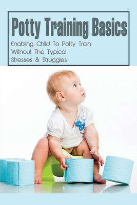 Potty Training Basics: Enabling Child To Potty Train Without The Typical Stresses & Struggles: Potty Training Schedule By Heath Diemer Cover Image