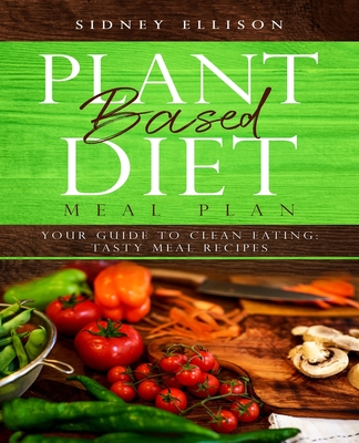 Plant Based Diet Meal Plan: Your Guide to Clean Eating: Tasty Meal Recipes Cover Image