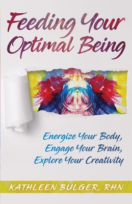 Feeding Your Optimal Being: Energize Your Body, Engage Your Brain, Explore Your Creativity