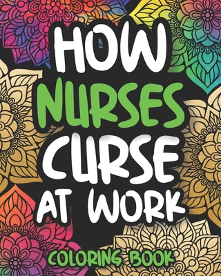 How Nurses Curse At Work: Sweary Nurse Coloring Book For Adults, Funny Gift For Nurses Women And Men Cover Image