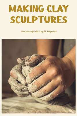 Sculpting with Clay: Step By Step Guide and Tips on How to Sculpture With  Clay (Paperback)