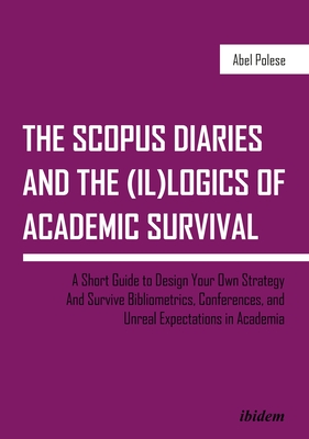 The Scopus Diaries and the (Il)Logics of Academic Survival: A Short Guide to Design Your Own Strategy and Survive Bibliometrics, Conferences, and Unre By Abel Polese Cover Image