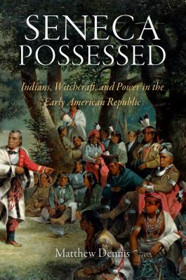 Seneca Possessed: Indians, Witchcraft, and Power in the Early American Republic (Early American Studies) By Matthew Dennis Cover Image