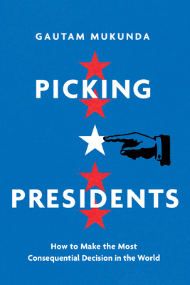 Picking Presidents: How to Make the Most Consequential Decision in the World By Gautam Mukunda Cover Image