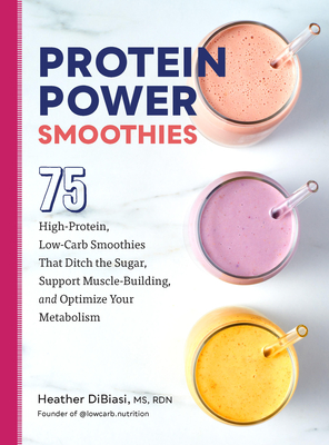 Protein Power Smoothies: 75 High-Protein, Low-Carb Smoothies That Ditch the Sugar, Support Muscle-Building, and Optimize Your Metabolism By Heather DiBiasi Cover Image