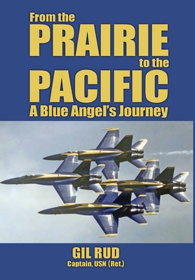 From the Prairie to the Pacific: A Blue Angel's Journey By Capt Usn (Ret ). Gil Rud Cover Image