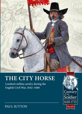 The City Horse: London's Militia Cavalry During the English Civil War, 1642-1660 (Century of the Soldier) cover