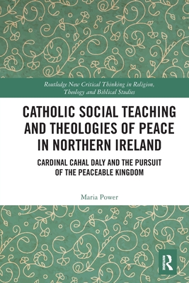 Catholic Social Teaching and Theologies of Peace in Northern Ireland: Cardinal Cahal Daly and the Pursuit of the Peaceable Kingdom (Routledge New Critical Thinking in Religion) By Maria Power Cover Image