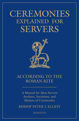 Ceremonies Explained for Servers: A Manual for Altar Servers, Acolytes, Sacristans, and Masters of Ceremonies By Bishop Peter Elliott Cover Image
