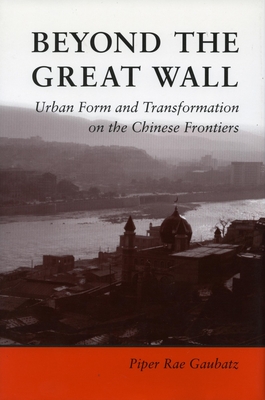 Beyond the Great Wall: Urban Form and Transformation on the Chinese Frontiers By Piper Gaubatz Cover Image